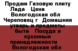 Продам Газовую плиту Лада › Цена ­ 4 000 - Вологодская обл., Череповец г. Домашняя утварь и предметы быта » Посуда и кухонные принадлежности   . Вологодская обл.,Череповец г.